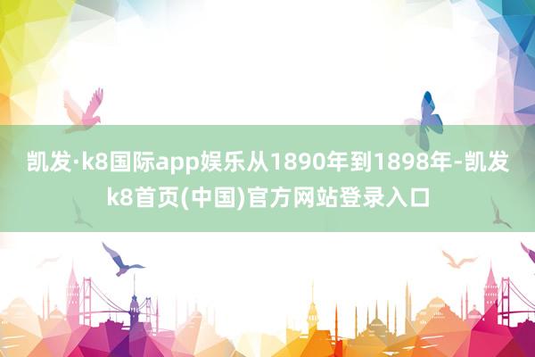 凯发·k8国际app娱乐从1890年到1898年-凯发k8首页(中国)官方网站登录入口