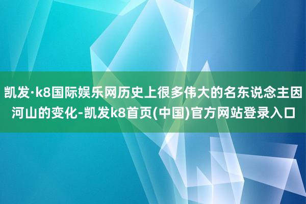凯发·k8国际娱乐网历史上很多伟大的名东说念主因河山的变化-凯发k8首页(中国)官方网站登录入口