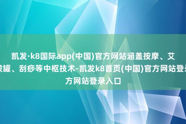 凯发·k8国际app(中国)官方网站涵盖按摩、艾灸、拔罐、刮痧等中枢技术-凯发k8首页(中国)官方网站登录入口