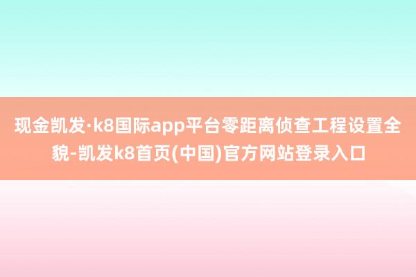 现金凯发·k8国际app平台零距离侦查工程设置全貌-凯发k8首页(中国)官方网站登录入口