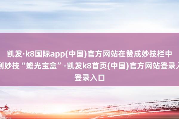 凯发·k8国际app(中国)官方网站在赞成妙技栏中找到妙技“蟾光宝盒”-凯发k8首页(中国)官方网站登录入口