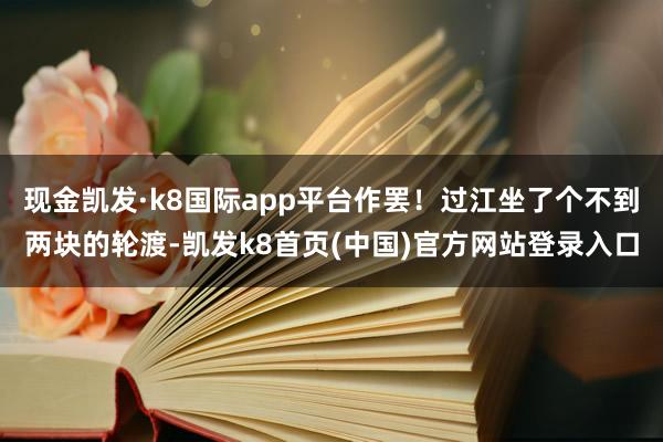 现金凯发·k8国际app平台作罢！过江坐了个不到两块的轮渡-凯发k8首页(中国)官方网站登录入口