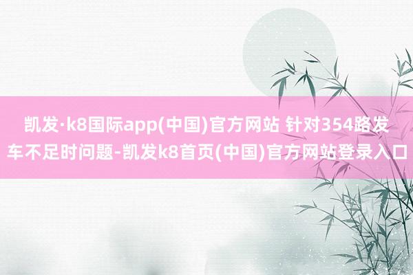 凯发·k8国际app(中国)官方网站 针对354路发车不足时问题-凯发k8首页(中国)官方网站登录入口