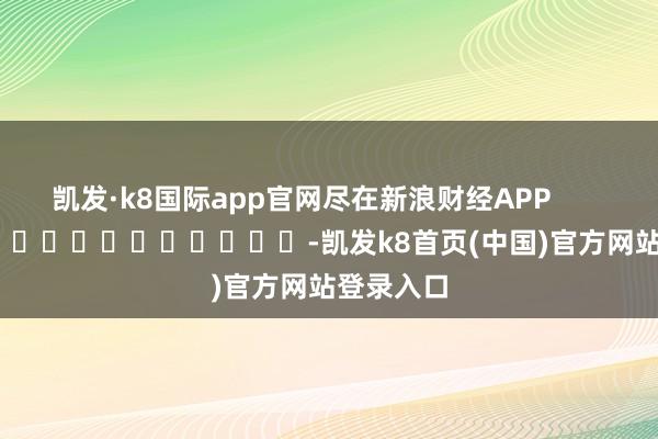 凯发·k8国际app官网尽在新浪财经APP            													-凯发k8首页(中国)官方网站登录入口