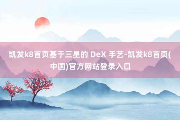 凯发k8首页基于三星的 DeX 手艺-凯发k8首页(中国)官方网站登录入口