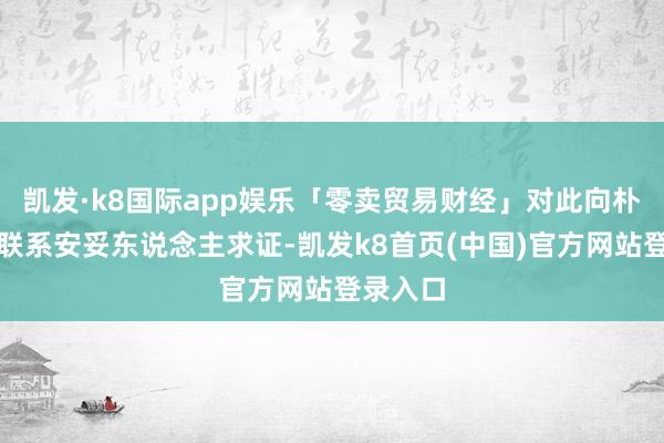 凯发·k8国际app娱乐「零卖贸易财经」对此向朴朴超市联系安妥东说念主求证-凯发k8首页(中国)官方网站登录入口