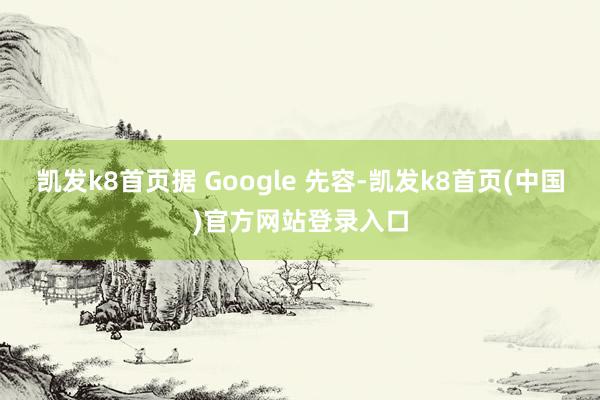 凯发k8首页据 Google 先容-凯发k8首页(中国)官方网站登录入口